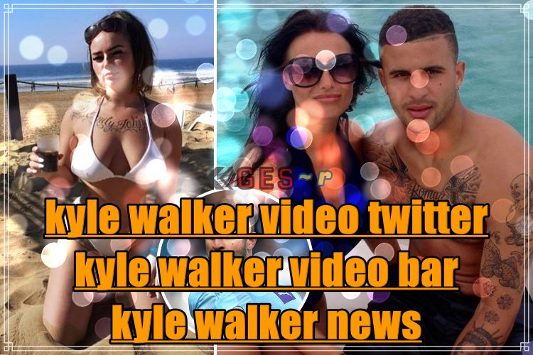 Kyle Walker Video Twitter & Kyle Walker Video Bar | Kyle Walker News