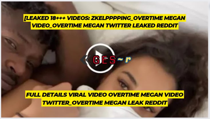 zkelpppping_overtime megan video_overtime megan twitter leaked reddit